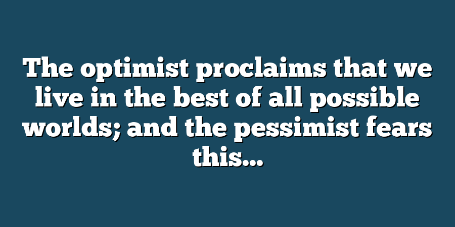 The optimist proclaims that we live in the best of all possible worlds; and the pessimist fears this...