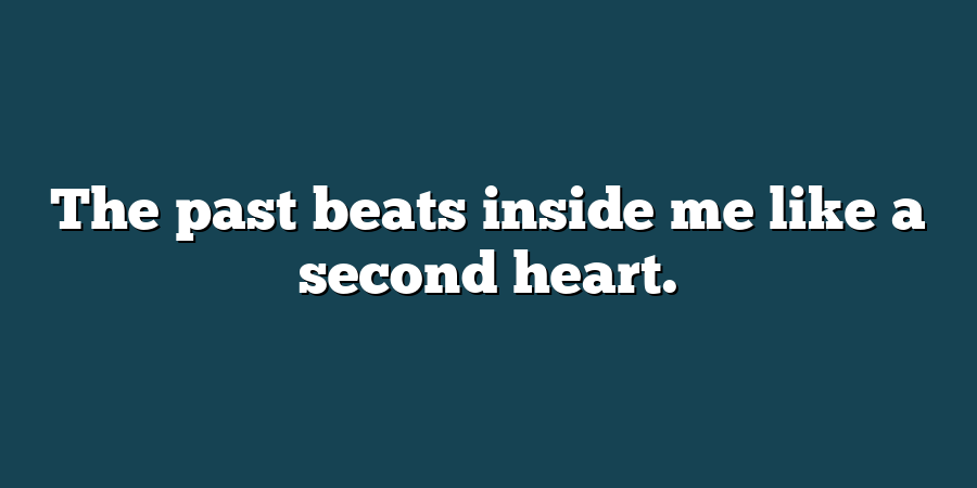 The past beats inside me like a second heart.