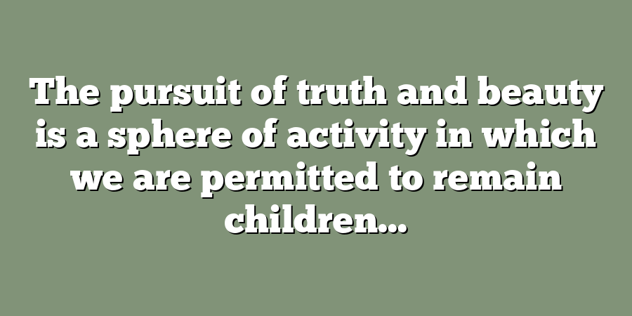 The pursuit of truth and beauty is a sphere of activity in which we are permitted to remain children...