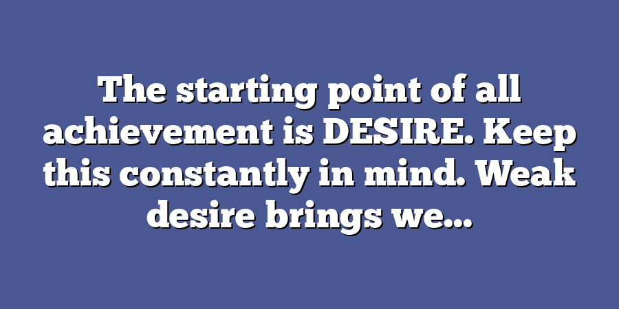 The starting point of all achievement is DESIRE. Keep this constantly in mind. Weak desire brings we...