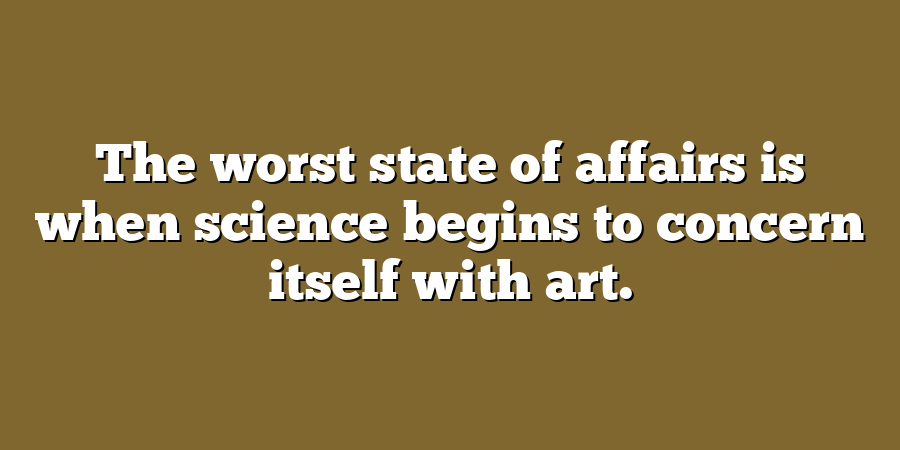 The worst state of affairs is when science begins to concern itself with art.