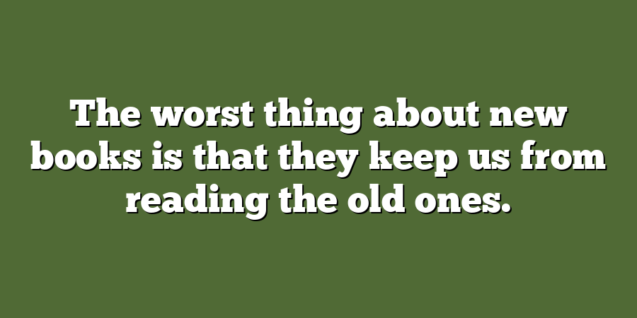 The worst thing about new books is that they keep us from reading the old ones.