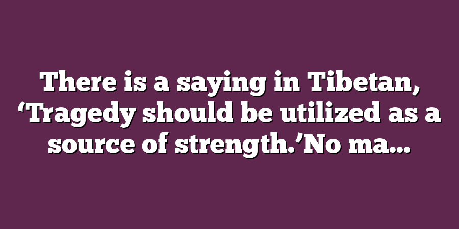 There is a saying in Tibetan, ‘Tragedy should be utilized as a source of strength.’No ma...