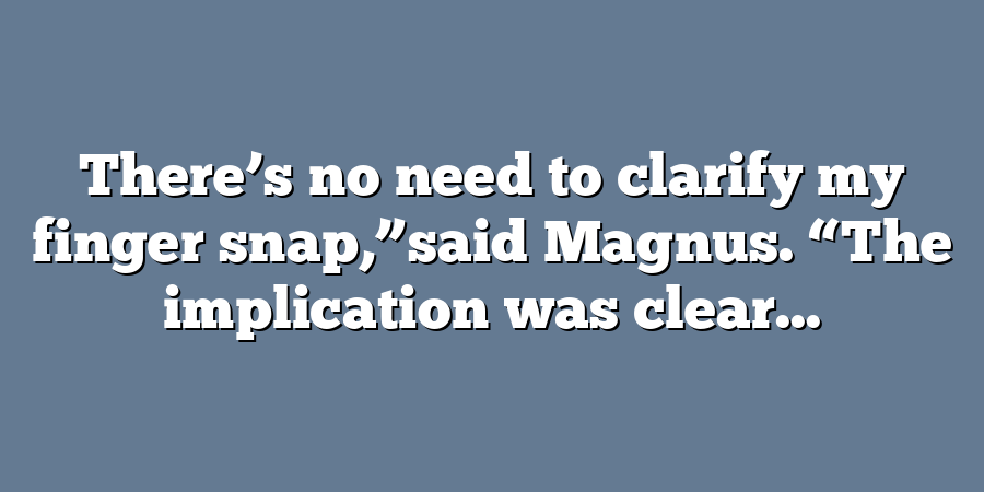 There’s no need to clarify my finger snap,”said Magnus. “The implication was clear...