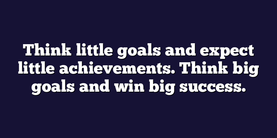 Think little goals and expect little achievements. Think big goals and win big success.