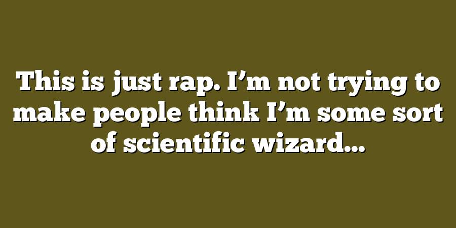 This is just rap. I’m not trying to make people think I’m some sort of scientific wizard...