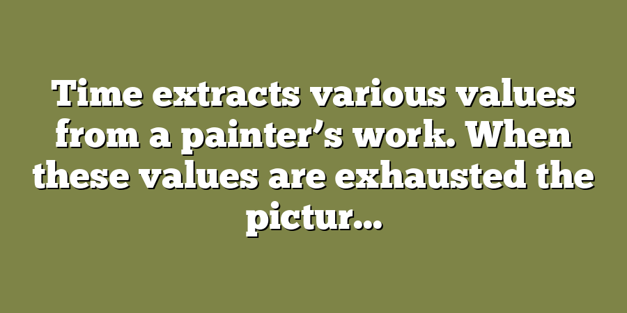 Time extracts various values from a painter’s work. When these values are exhausted the pictur...