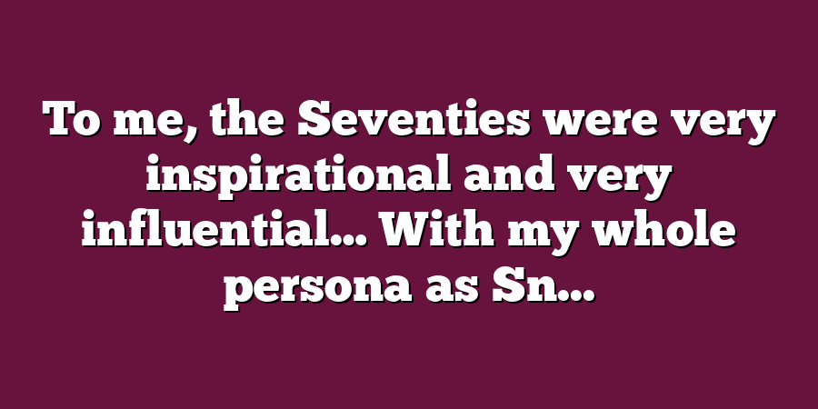 To me, the Seventies were very inspirational and very influential… With my whole persona as Sn...