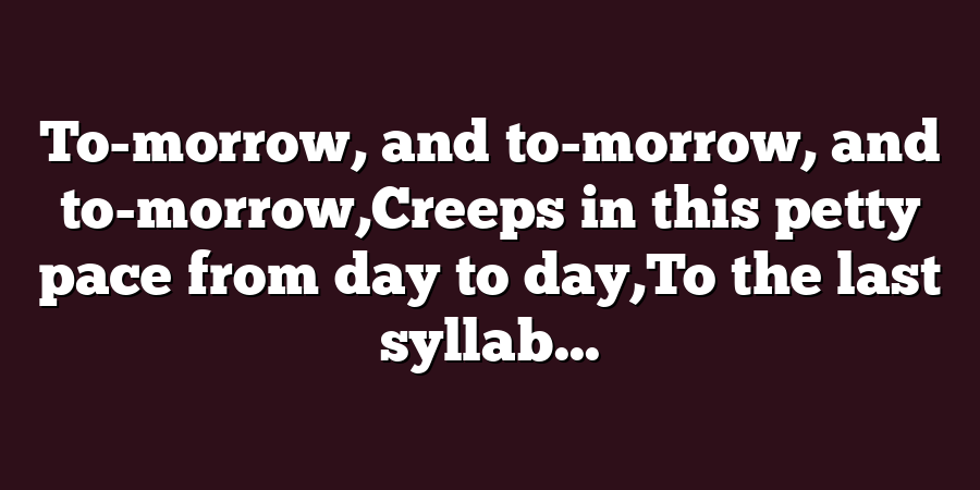 To-morrow, and to-morrow, and to-morrow,Creeps in this petty pace from day to day,To the last syllab...