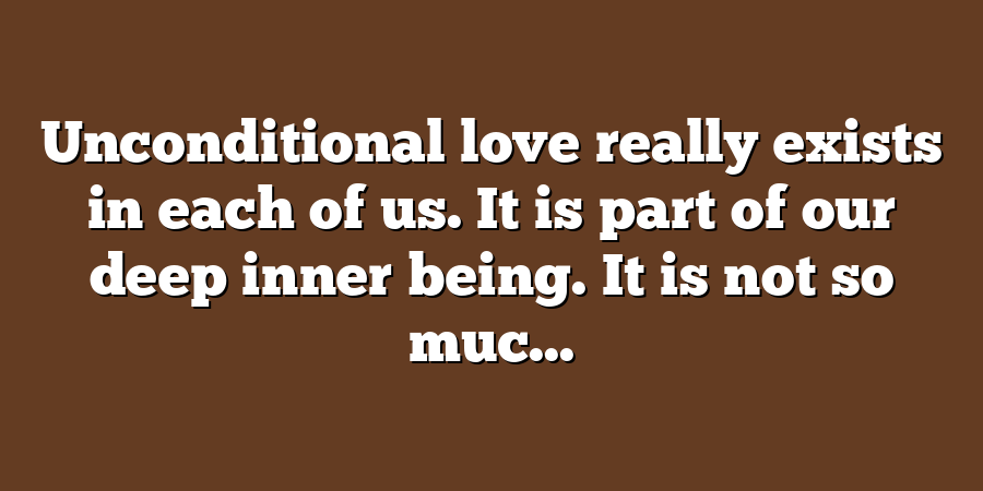 Unconditional love really exists in each of us. It is part of our deep inner being. It is not so muc...