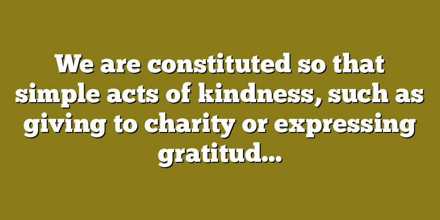 We are constituted so that simple acts of kindness, such as giving to charity or expressing gratitud...