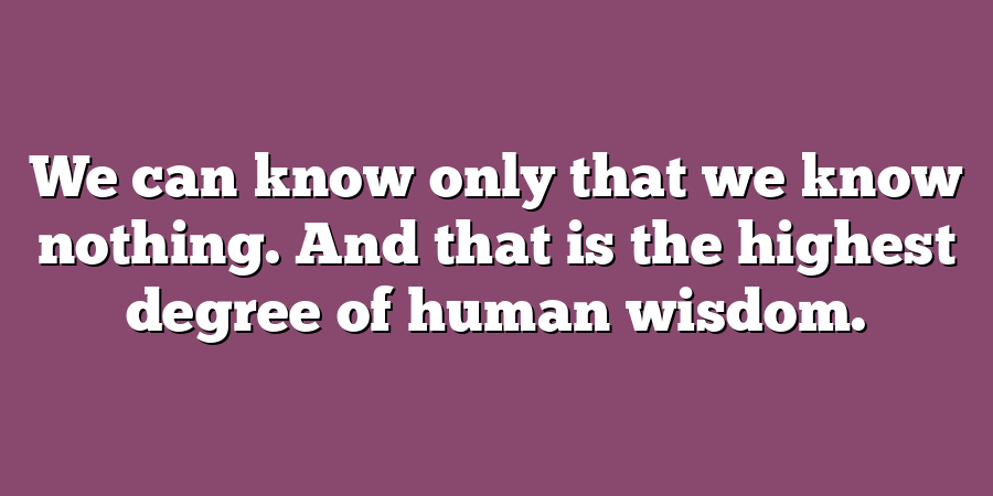 We can know only that we know nothing. And that is the highest degree of human wisdom.