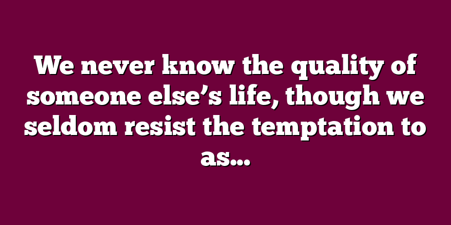 We never know the quality of someone else’s life, though we seldom resist the temptation to as...