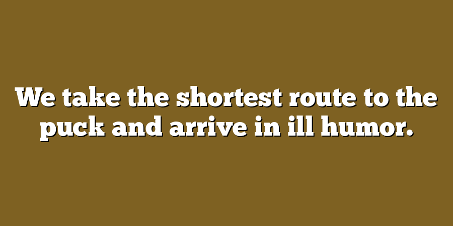 We take the shortest route to the puck and arrive in ill humor.