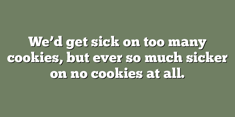 We’d get sick on too many cookies, but ever so much sicker on no cookies at all.