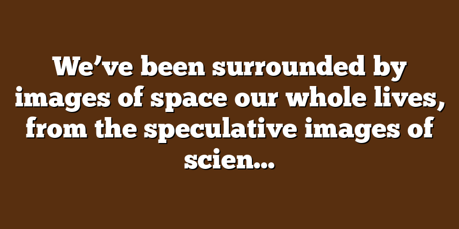 We’ve been surrounded by images of space our whole lives, from the speculative images of scien...