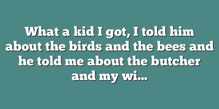 What a kid I got, I told him about the birds and the bees and he told me about the butcher and my wi...