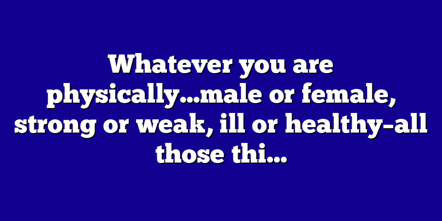 Whatever you are physically…male or female, strong or weak, ill or healthy–all those thi...