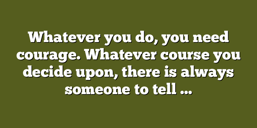 Whatever you do, you need courage. Whatever course you decide upon, there is always someone to tell ...