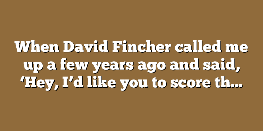 When David Fincher called me up a few years ago and said, ‘Hey, I’d like you to score th...