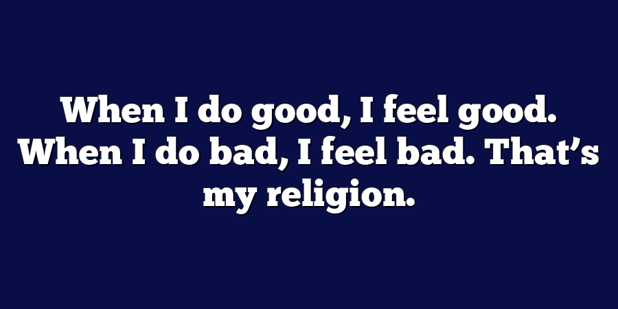 When I do good, I feel good. When I do bad, I feel bad. That’s my religion.