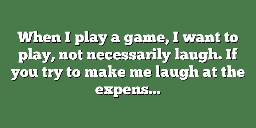 When I play a game, I want to play, not necessarily laugh. If you try to make me laugh at the expens...