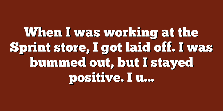 When I was working at the Sprint store, I got laid off. I was bummed out, but I stayed positive. I u...