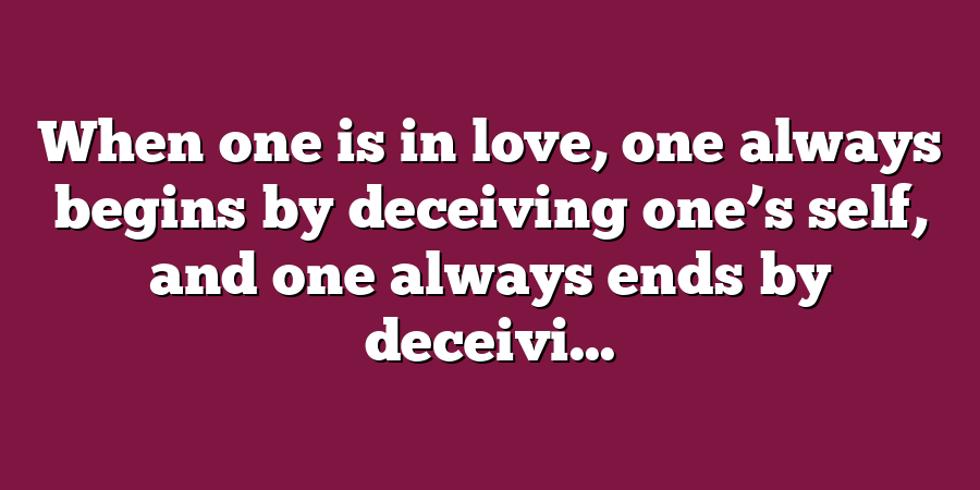 When one is in love, one always begins by deceiving one’s self, and one always ends by deceivi...