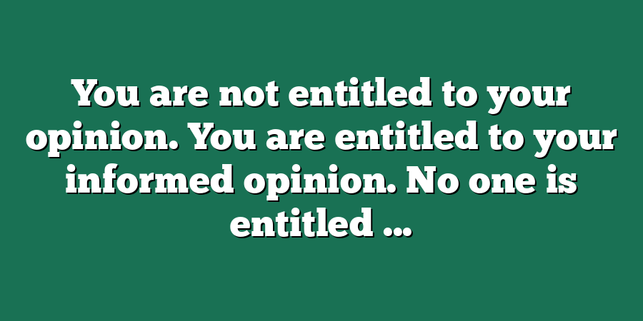 You are not entitled to your opinion. You are entitled to your informed opinion. No one is entitled ...