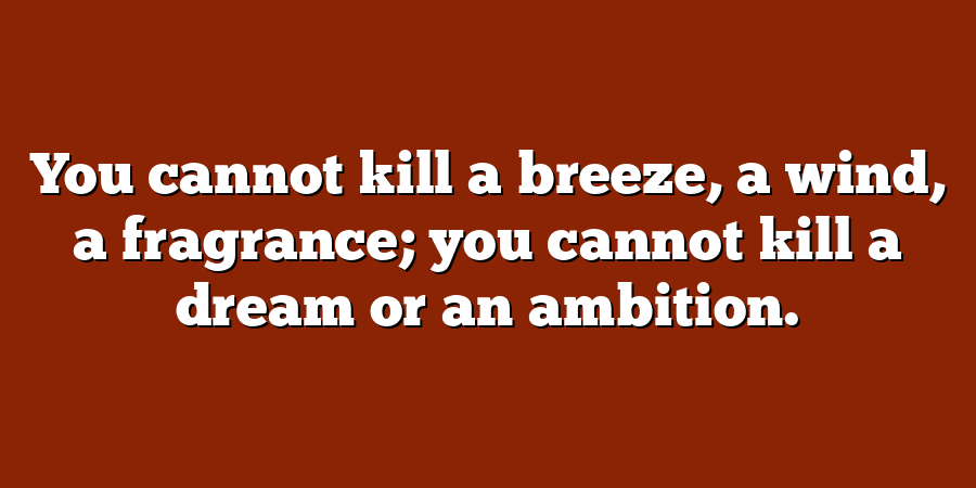 You cannot kill a breeze, a wind, a fragrance; you cannot kill a dream or an ambition.