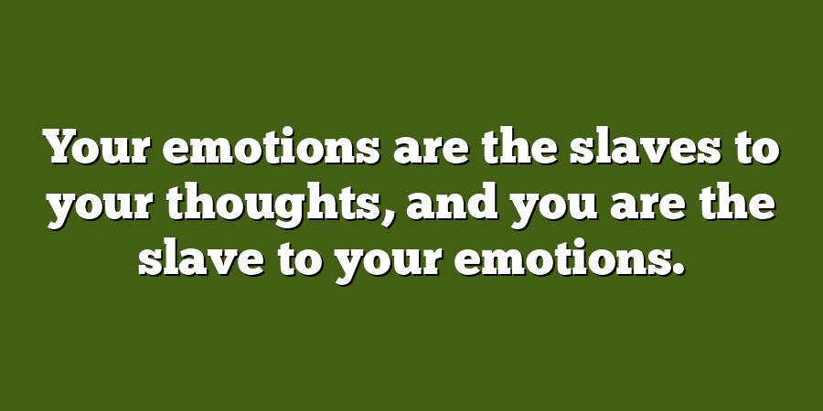 Your emotions are the slaves to your thoughts, and you are the slave to your emotions.