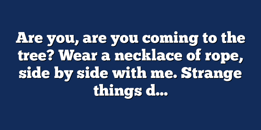 Are you, are you coming to the tree? Wear a necklace of rope, side by side with me. Strange things d...