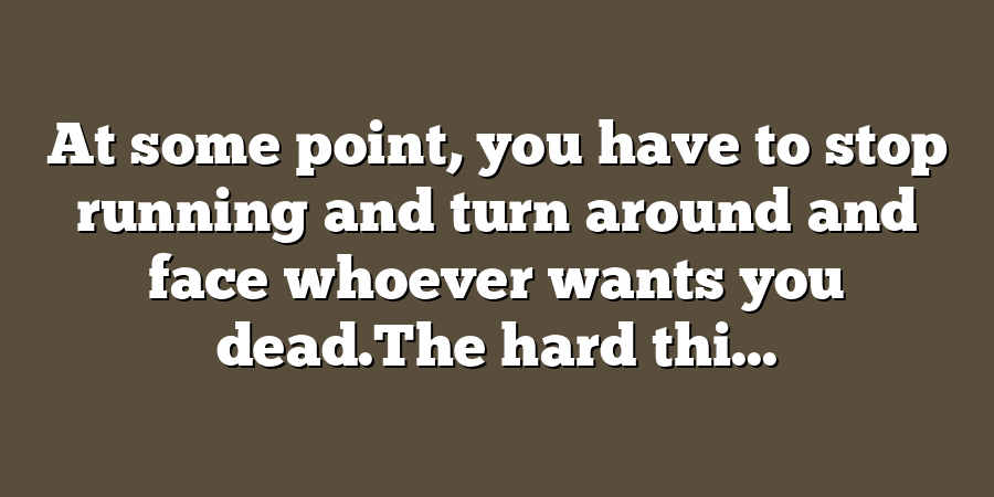 At some point, you have to stop running and turn around and face whoever wants you dead.The hard thi...