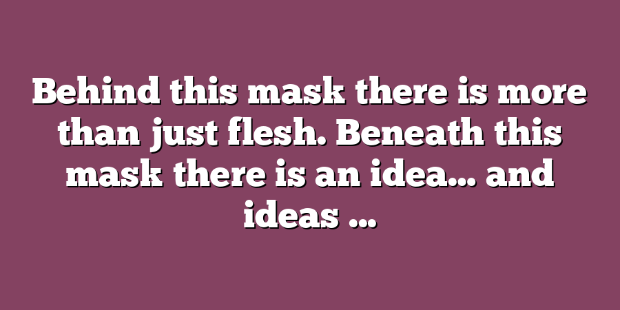 Behind this mask there is more than just flesh. Beneath this mask there is an idea… and ideas ...