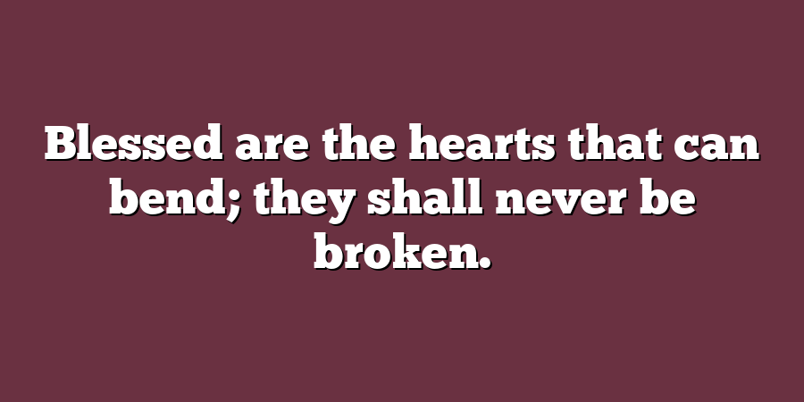 Blessed are the hearts that can bend; they shall never be broken.