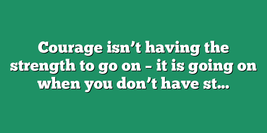 Courage isn’t having the strength to go on – it is going on when you don’t have st...