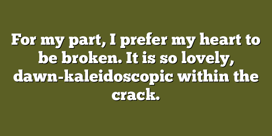 For my part, I prefer my heart to be broken. It is so lovely, dawn-kaleidoscopic within the crack.