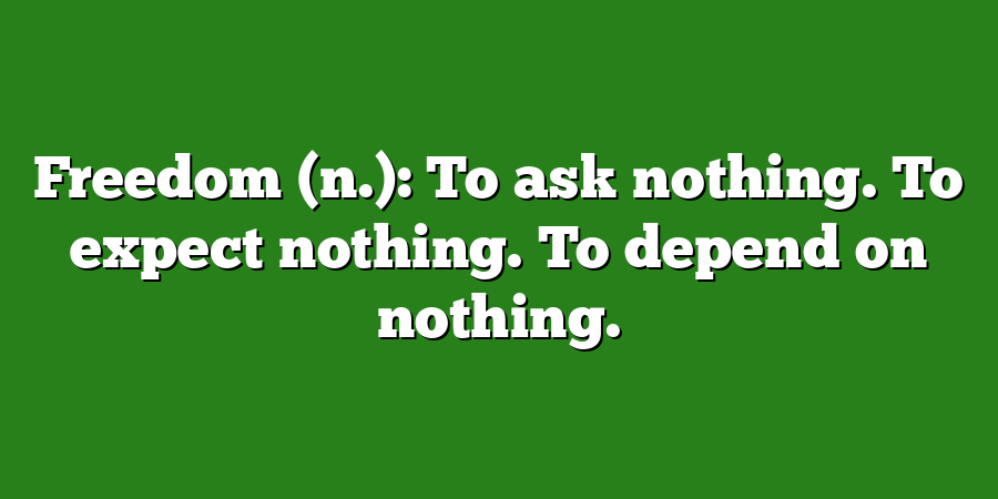 Freedom (n.): To ask nothing. To expect nothing. To depend on nothing.