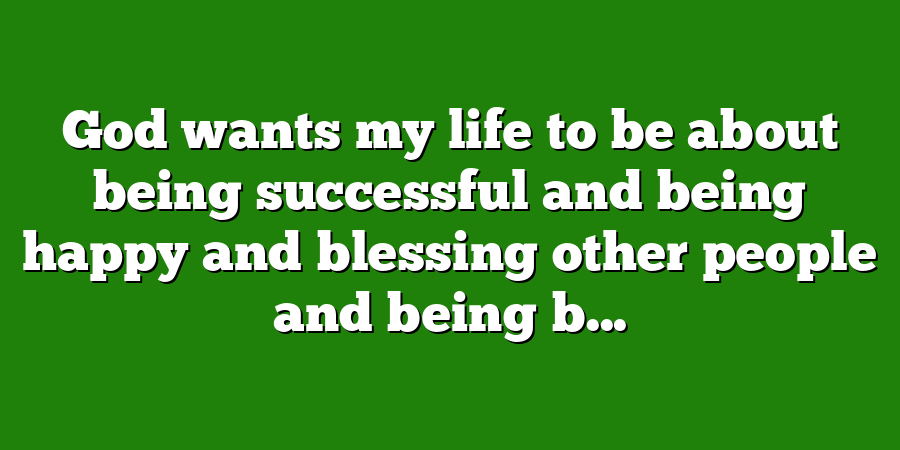 God wants my life to be about being successful and being happy and blessing other people and being b...