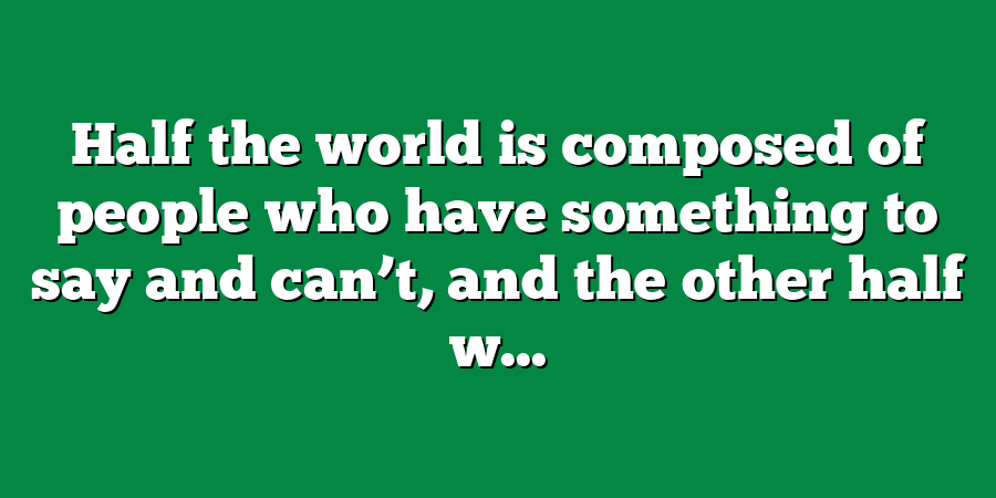 Half the world is composed of people who have something to say and can’t, and the other half w...