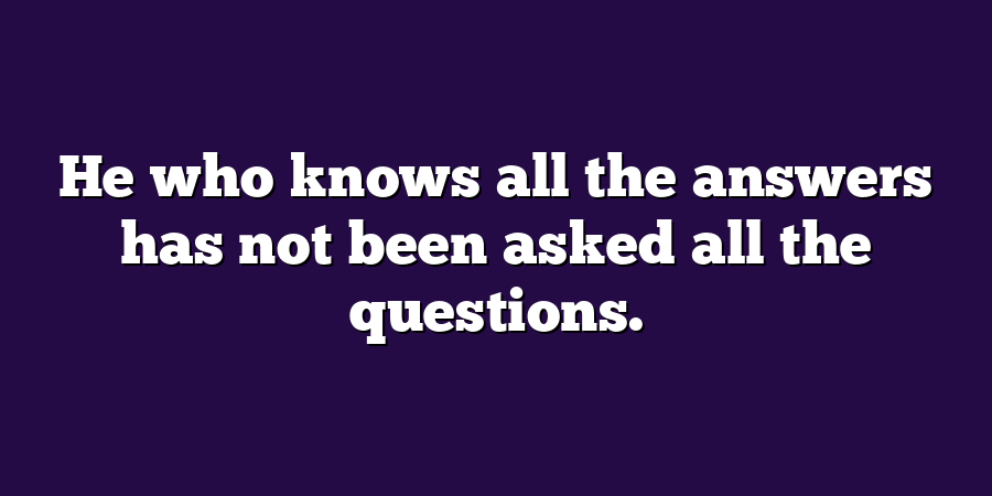 He who knows all the answers has not been asked all the questions.