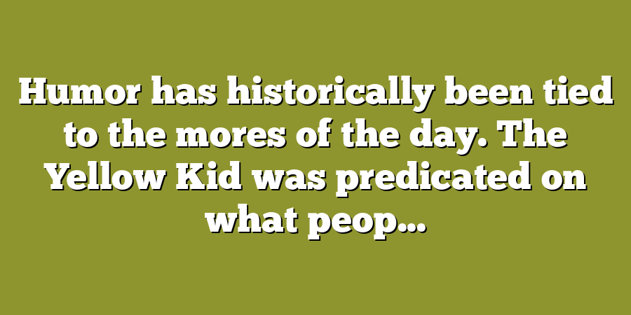 Humor has historically been tied to the mores of the day. The Yellow Kid was predicated on what peop...