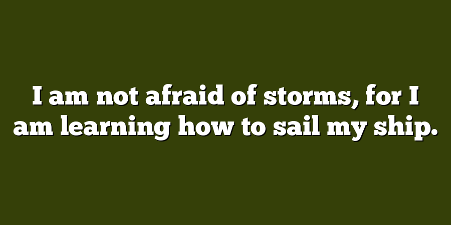 I am not afraid of storms, for I am learning how to sail my ship.