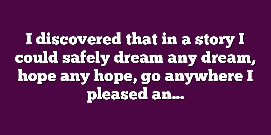 I discovered that in a story I could safely dream any dream, hope any hope, go anywhere I pleased an...