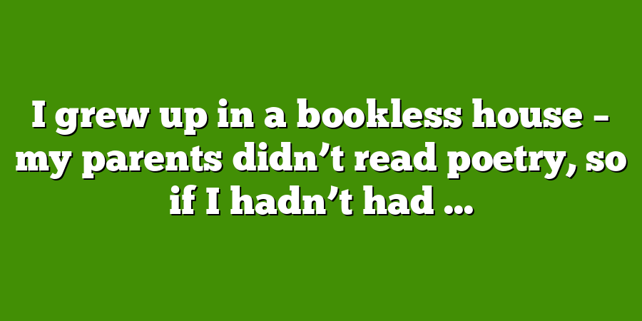 I grew up in a bookless house – my parents didn’t read poetry, so if I hadn’t had ...