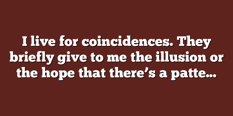 I live for coincidences. They briefly give to me the illusion or the hope that there’s a patte...