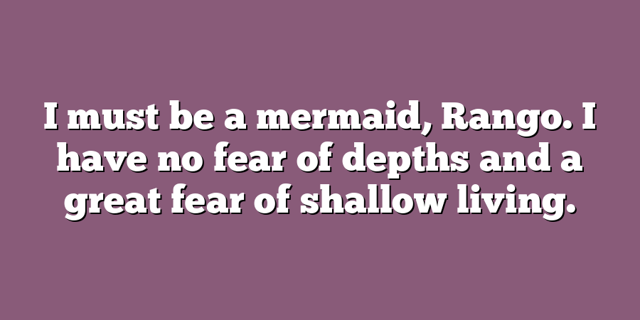 I must be a mermaid, Rango. I have no fear of depths and a great fear of shallow living.