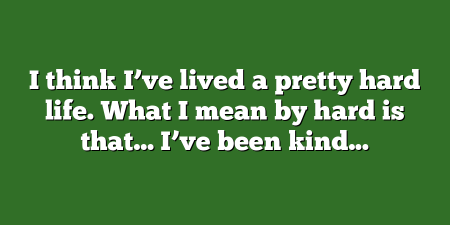 I think I’ve lived a pretty hard life. What I mean by hard is that… I’ve been kind...