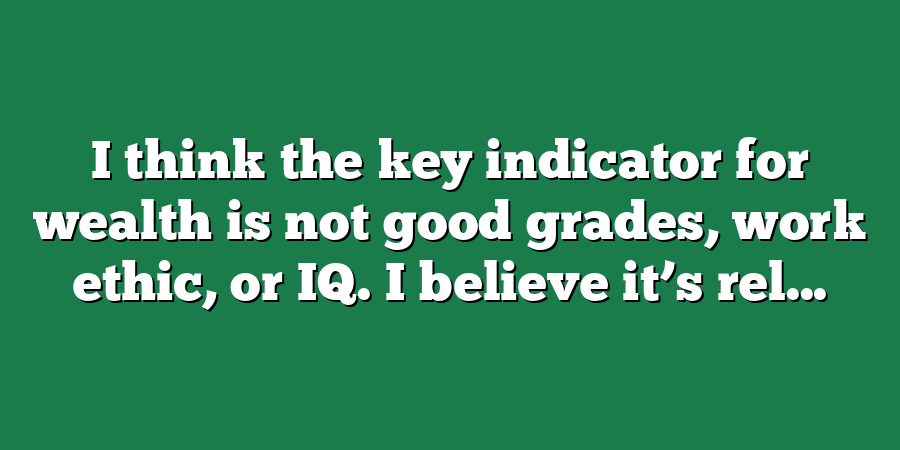 I think the key indicator for wealth is not good grades, work ethic, or IQ. I believe it’s rel...