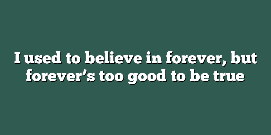 I used to believe in forever, but forever’s too good to be true